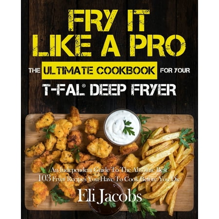 Fry It Like A Pro The Ultimate Cookbook for Your T-fal Deep Fryer : An Independent Guide to the Absolute Best 103 Fryer Recipes You Have to Cook Before You (The Best Deep House Djs)