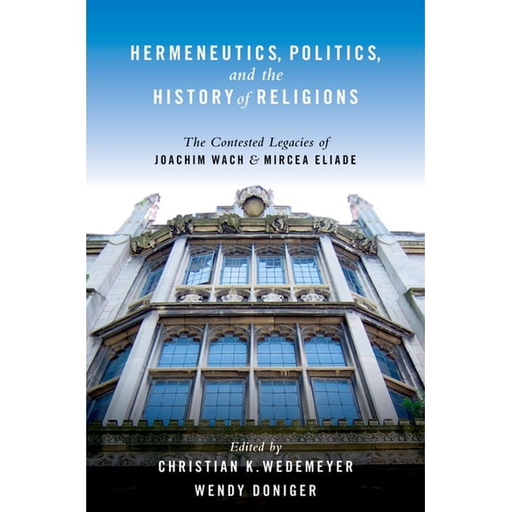 Hermeneutics, Politics, and the History of Religions: The Contested Legacies of Joachim Wach and Mircea Eliade, (Paperback)