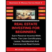 Business & Money: Real Estate Investing For Beginners: Earn Passive Income With Reits, Tax Lien Certificates, Lease, Residential & Commercial Real Estate (Other)