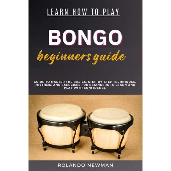 Learn How to Play Bongo Drums Beginner Guide: Guide To Master The Basics, Step-By-Step Techniques, Rhythms, And Exercise, (Paperback)
