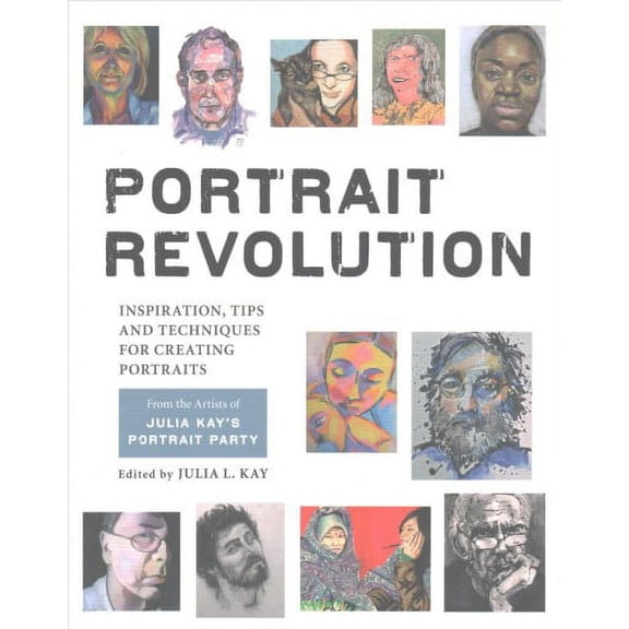Portrait Revolution : Inspiration, Tips and Techniques for Creating Portraits from the Artists of Julia Kay's Portrait Party