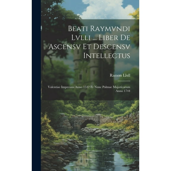 Beati Raymvndi Lvlli ... Liber De Ascensv Et Descensv Intellectus : Valentiae Impressus Anno 1512 Et Nunc Palmae Majoricarum Anno 1744 (Hardcover)