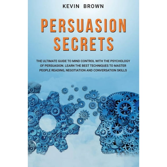 Persuasion Secrets: The Ultimate Guide to Mind Control With The Psychology of Persuasion. Learn the Best Techniques to Mater People Reading, Negotiation and Conversation Skills (Paperback)