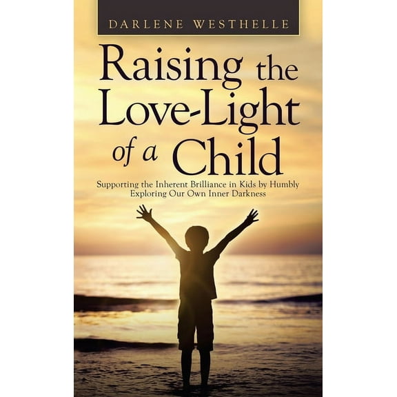 Raising the Love-Light of a Child : Supporting the Inherent Brilliance in Kids by Humbly Exploring Our Own Inner Darkness (Hardcover)
