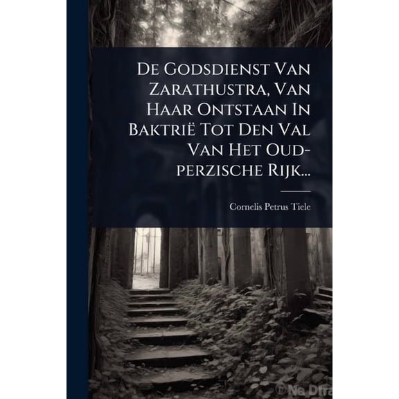 De Godsdienst Van Zarathustra, Van Haar Ontstaan In BaktriÃ« Tot Den Val Van Het Oud-perzische Rijk..., (Paperback)