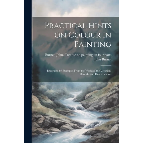 Practical Hints on Colour in Painting: Illustrated by Examples From the Works of the Venetian, Flemish, and Dutch Schools (Paperback)