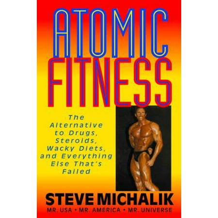 Atomic Fitness : The Alternative to Drugs, Steroids, Wacky Diets, and Everything Else That's (The Best Steroid Alternative)