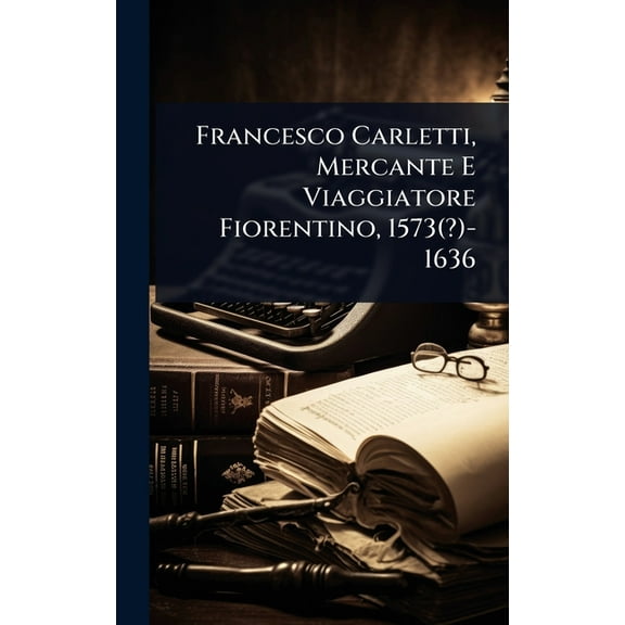Francesco Carletti, Mercante E Viaggiatore Fiorentino, 1573(?)-1636, (Hardcover)