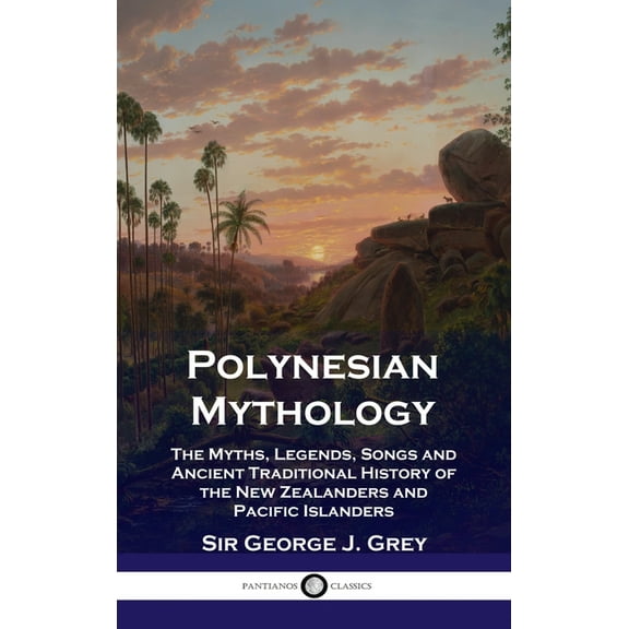 Polynesian Mythology: The Myths, Legends, Songs and Ancient Traditional History of the New Zealanders and Pacific Island, (Hardcover)