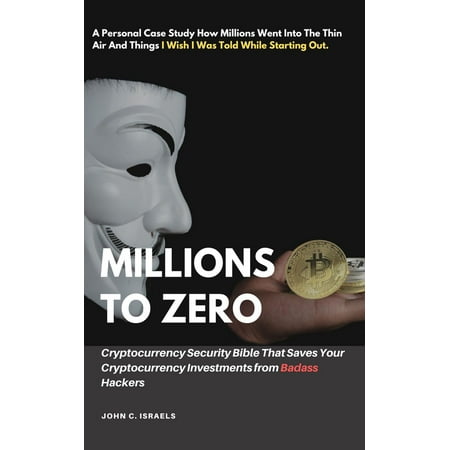 Millions to Zero - Cryptocurrency Security Bible That Saves Your Cryptocurrency Investments from Badass Hackers -