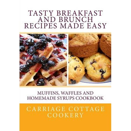 Tasty Breakfast and Brunch Recipes Made Easy: Muffins, Waffles and Homemade Syrups