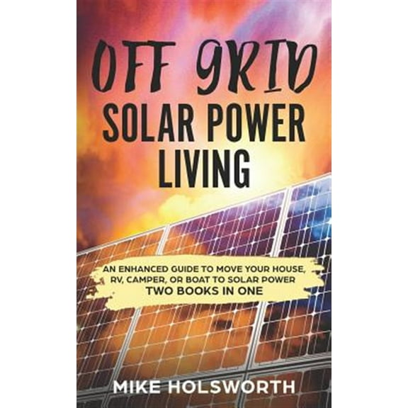 Off Grid Solar Power Living: An Enhanced Guide to Move Your House, Rv, Camper, or Boat to Solar (Paperback) by Mike Holsworth