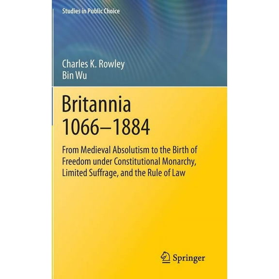 Studies in Public Choice Britannia 1066-1884: From Medieval Absolutism to the Birth of Freedom Under Constitutional Monarchy, Limited Suffrage, a, Book 30, (Hardcover)