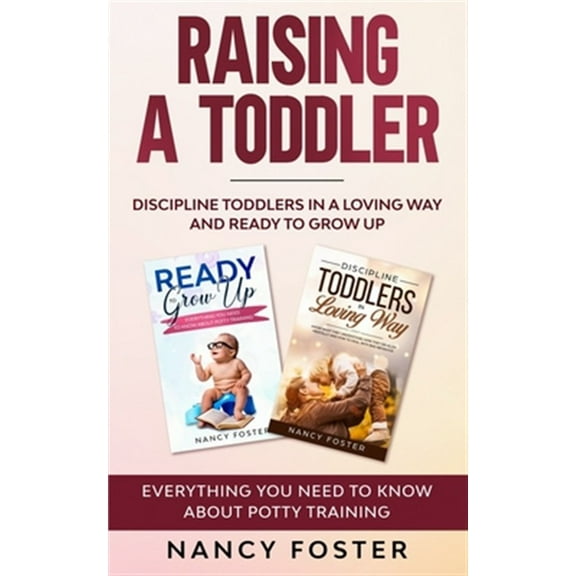 Raising a Toddler : Discipline Toddlers in a Loving Way and Ready to Grow Up Everything You Need to Know About Potty Training''