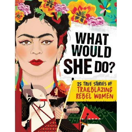 What Would She Do?: 25 True Stories of Trailblazing Rebel Women: 25 True Stories of Trailblazing Rebel Women