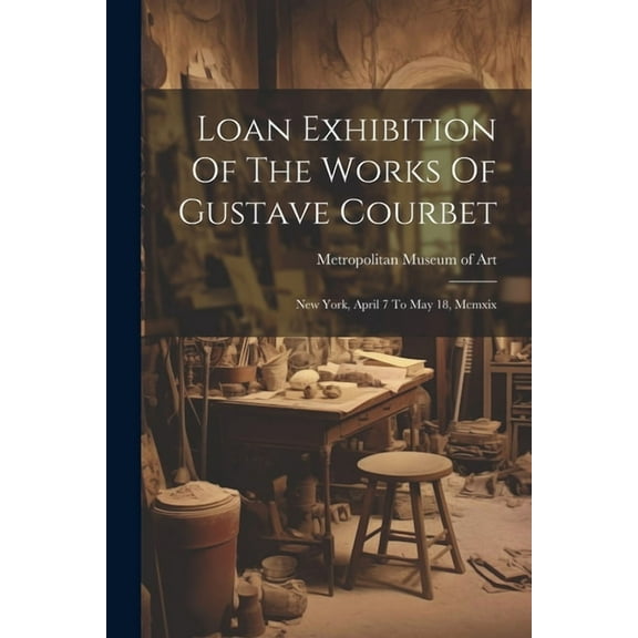 Loan Exhibition Of The Works Of Gustave Courbet: New York, April 7 To May 18, Mcmxix (Paperback)