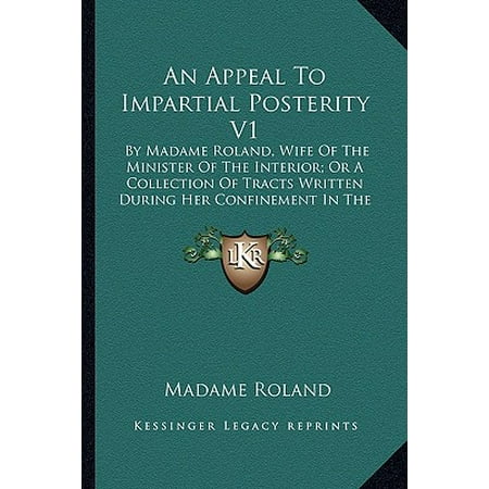 An Appeal to Impartial Posterity V1 : By Madame Roland, Wife of the Minister of the Interior; Or a Collection of Tracts Written During Her Confinement in the (The Best Way To Treat Poison Ivy)