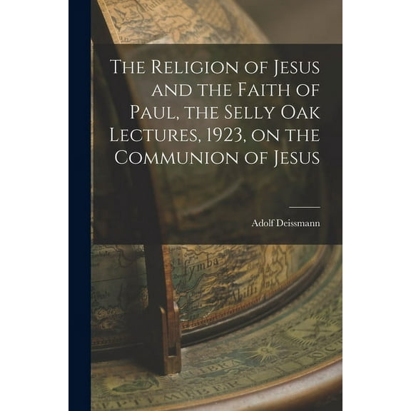 The Religion of Jesus and the Faith of Paul, the Selly Oak Lectures, 1923, on the Communion of Jesus (Paperback)