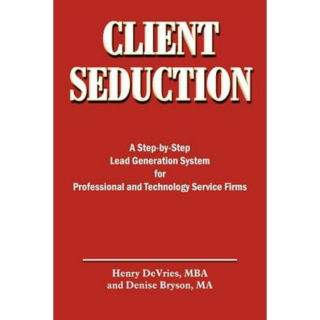 Client Seduction : A Step-By-Step Lead Generation System for Professional and Technology Service