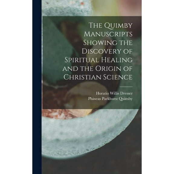 The Quimby Manuscripts Showing the Discovery of Spiritual Healing and the Origin of Christian Science, (Hardcover)