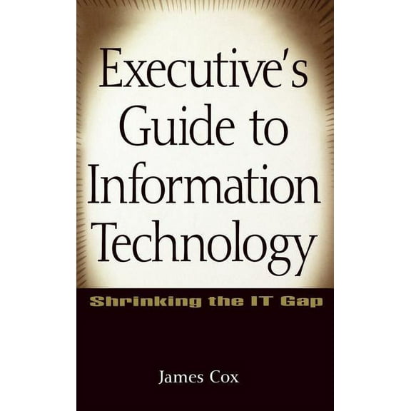 Executive's Guide to Information Technology: Shrinking the It Gap, (Hardcover)
