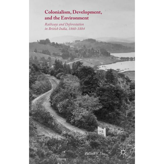 Colonialism, Development, and the Environment: Railways and Deforestation in British India, 1860-1884, (Hardcover)