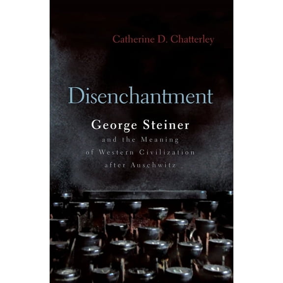 Religion, Theology and the Holocaust Disenchantment: George Steiner and Meaning of Western Civilization After Auschwitz, (Hardcover)