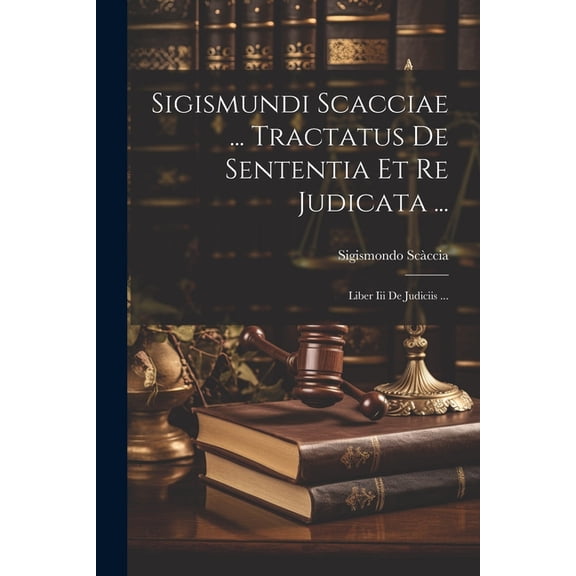 Sigismundi Scacciae ... Tractatus De Sententia Et Re Judicata ...: Liber Iii De Judiciis ... (Paperback)