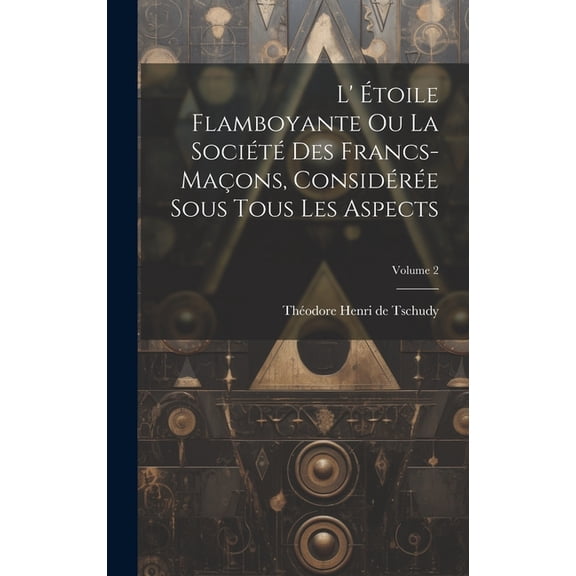 L' Étoile Flamboyante Ou La Société Des Francs-maçons, Considérée Sous Tous Les Aspects; Volume 2 (Hardcover)