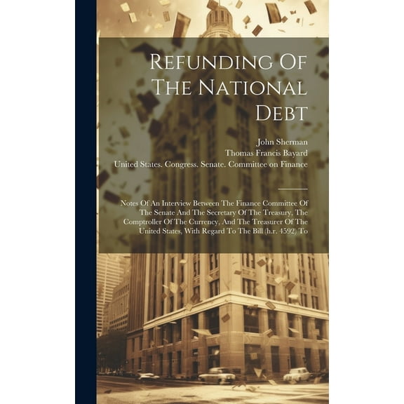 Refunding Of The National Debt: Notes Of An Interview Between The Finance Committee Of The Senate And The Secretary Of The Treasury, The Comptroller Of The Currency, And The Treasurer Of The United St