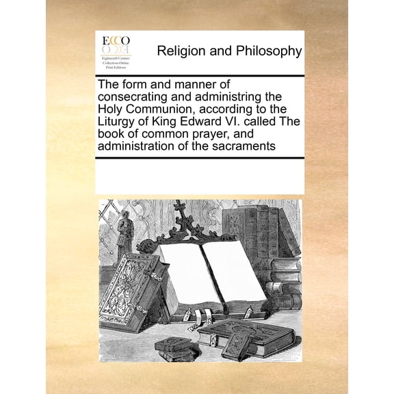 The Form and Manner of Consecrating and Administring the Holy Communion, According to the Liturgy of King Edward VI. Called the Book of Common Prayer, and Administration of the Sacraments (Paperback)