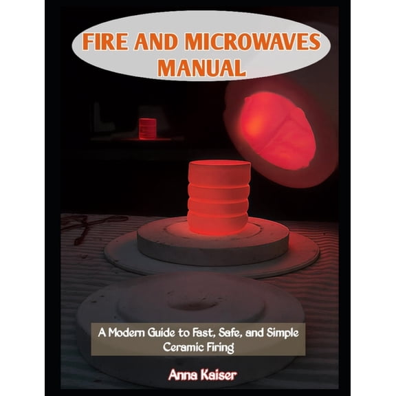 Fire and Microwaves Manual: A Modern Guide to Fast, Safe, and Simple Ceramic Firing, (Paperback)