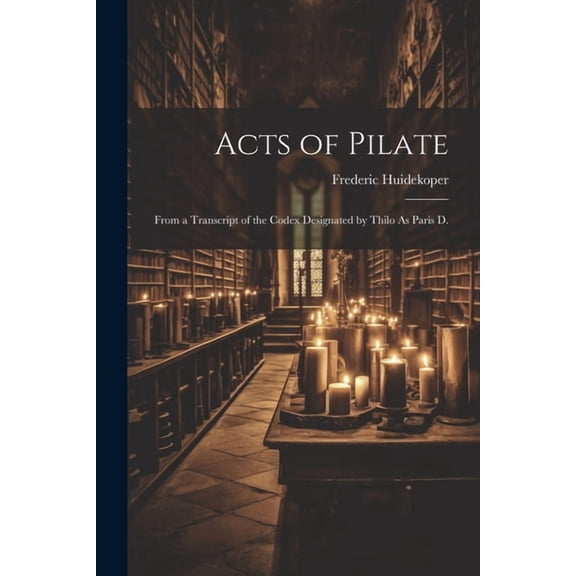 Acts of Pilate: From a Transcript of the Codex Designated by Thilo As Paris D. (Paperback)