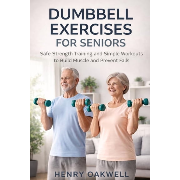 Dumbbell Exercises for Seniors: Safe Strength Training and Simple Workouts to Build Muscle and Prevent Falls, (Paperback)