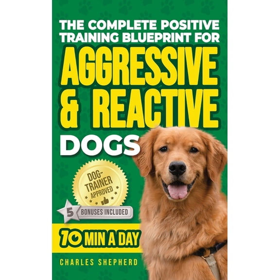 The Complete Positive Training Blueprint For Aggressive & Reactive Dogs: Step-by-Step Guide to Calm Your Anxious Dog, (Hardcover)