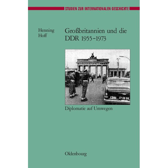 Studien Zur Internationalen Geschichte GroÃbritannien Und Die DDR 1955-1973: Diplomatie Auf Umwegen, Book 14, (Hardcover)