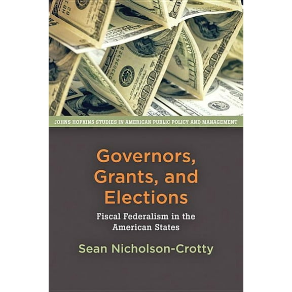 Johns Hopkins Studies in American Public Policy and Manageme: Governors, Grants, and Elections: Fiscal Federalism in the American States (Paperback)