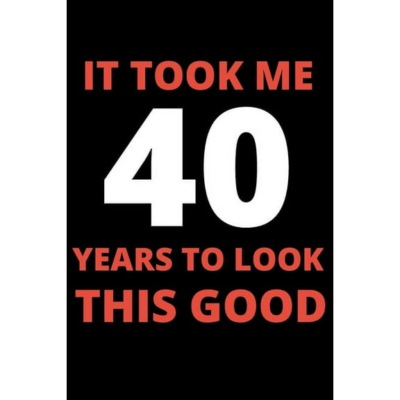 It Took Me 40 Years To Look This Good: 40 year old gifts for men, women: Funny 40 year Birthday gift, (Paperback)