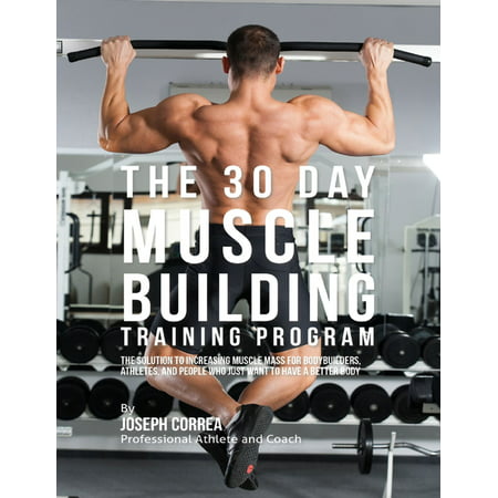 The 30 Day Muscle Building Training Program: The Solution to Increasing Muscle Mass for Bodybuilders, Athletes, and People Who Just Want to Have a Better Body - (Best Mass Building Workout Program)