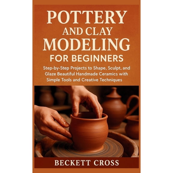 Pottery and Clay Modeling for Beginners: Step-by-Step Projects to Shape, Sculpt, and Glaze Beautiful Handmade Ceramics w, (Paperback)