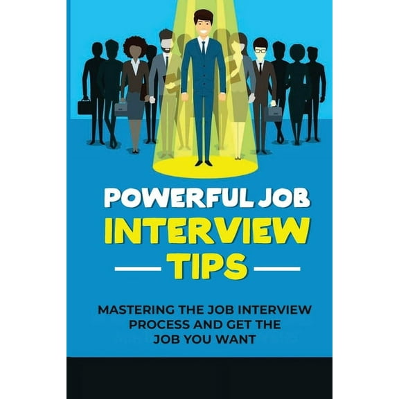 Powerful Job Interview Tips: Mastering The Job Interview Process And Get The Job You Want: Make Impression In Job Interview (Paperback)