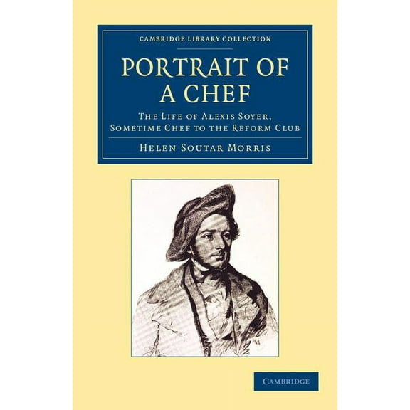 Cambridge Library Collection - British a Portrait of a Chef: The Life of Alexis Soyer, Sometime Chef to the Reform Club, (Paperback)