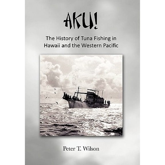 Aku! the History of Tuna Fishing in Hawaii and the Western Pacific (Hardcover) by Peter Wilson