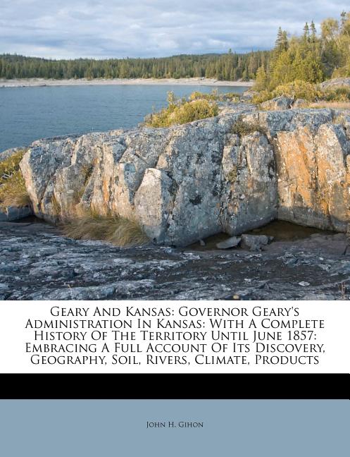 Geary and Kansas : Governor Geary's Administration in Kansas: With a Complete History of the Territory Until June 1857: Embracing a Full Account of Its Discovery, Geography, Soil, Rivers, Climate, Products - image 1 of 1