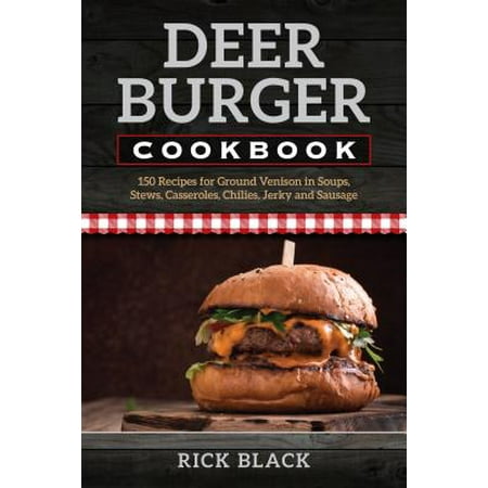 Deer Burger Cookbook : 150 Recipes for Ground Venison in Soups, Stews, Casseroles, Chilies, Jerky, and (Best Damn Burger Recipe)