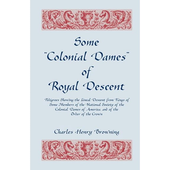Some Colonial Dames of Royal Descent. Pedigrees Showing the Lineal Descent from Kings of Some Members of the National Society of the Colonial Dames (Paperback)