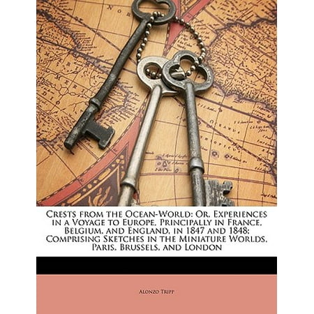 Crests from the Ocean-World : Or, Experiences in a Voyage to Europe, Principally in France, Belgium, and England, in 1847 and 1848; Comprising Sketches in the Miniature Worlds, Paris, Brussels, and (Best Travel From London To Paris)