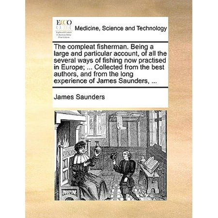 The Compleat Fisherman. Being a Large and Particular Account, of All the Several Ways of Fishing Now Practised in Europe; ... Collected from the Best Authors, and from the Long Experience of James Saunders, (Best Experiences In Europe)