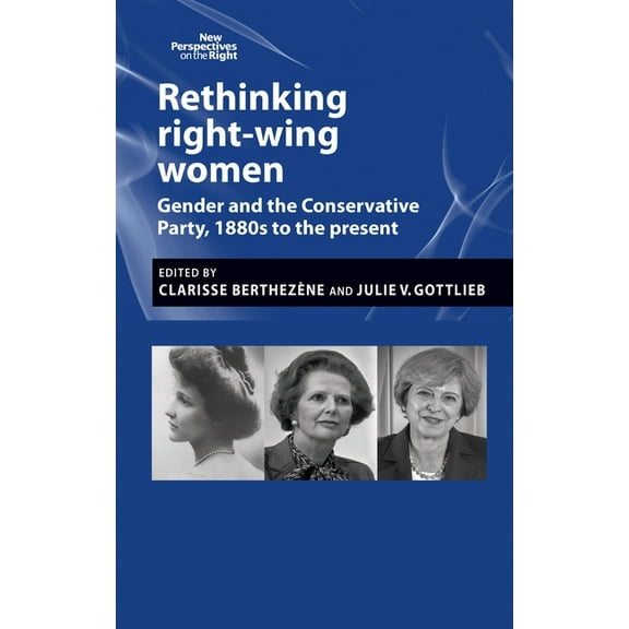 New Perspectives on the Right Rethinking Right-Wing Women: Gender and the Conservative Party, 1880s to the Present, Book 12, (Paperback)