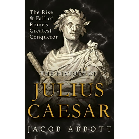 The Rise and Fall of Rome's Greatest Conqueror: The History of Julius Caesar, (Hardcover)